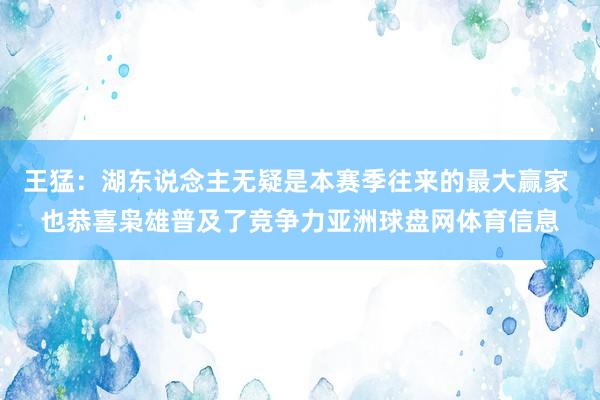 王猛：湖东说念主无疑是本赛季往来的最大赢家 也恭喜枭雄普及了竞争力亚洲球盘网体育信息