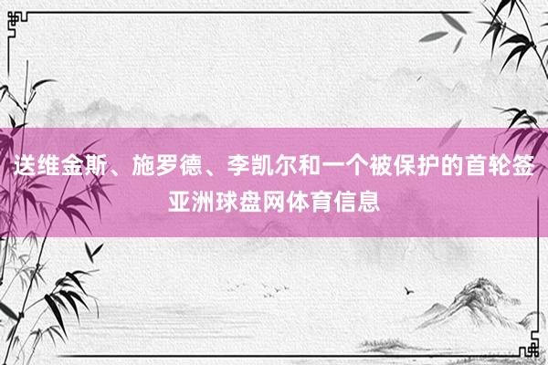 送维金斯、施罗德、李凯尔和一个被保护的首轮签亚洲球盘网体育信息
