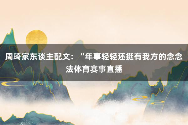 周琦家东谈主配文：“年事轻轻还挺有我方的念念法体育赛事直播