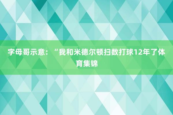 字母哥示意：“我和米德尔顿扫数打球12年了体育集锦