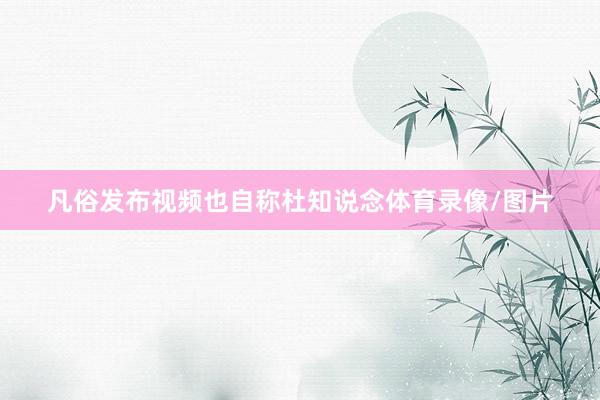 凡俗发布视频也自称杜知说念体育录像/图片