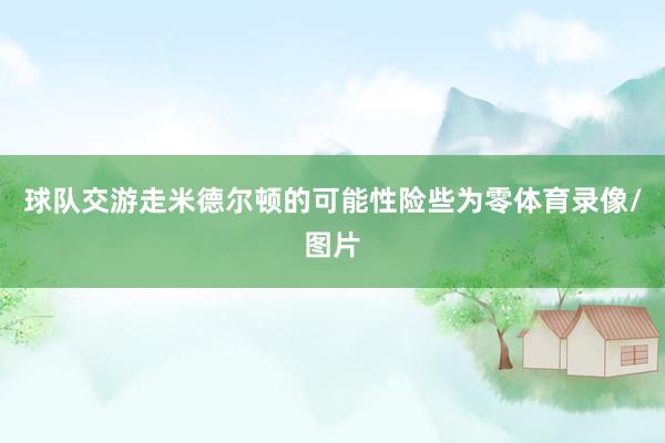 球队交游走米德尔顿的可能性险些为零体育录像/图片