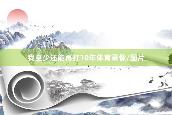 我至少还能再打10年体育录像/图片