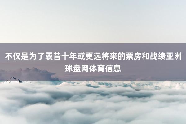 不仅是为了曩昔十年或更远将来的票房和战绩亚洲球盘网体育信息