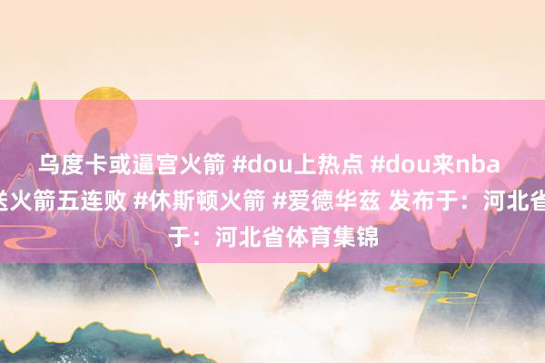 乌度卡或逼宫火箭 #dou上热点 #dou来nba #丛林狼送火箭五连败 #休斯顿火箭 #爱德华兹 发布于：河北省体育集锦