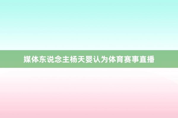 媒体东说念主杨天婴认为体育赛事直播