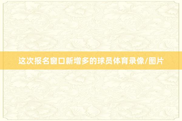 这次报名窗口新增多的球员体育录像/图片