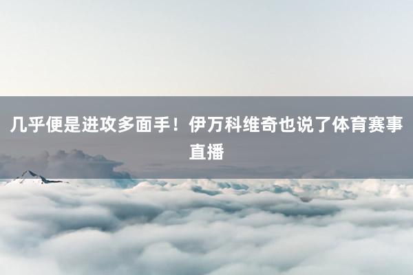 几乎便是进攻多面手！伊万科维奇也说了体育赛事直播