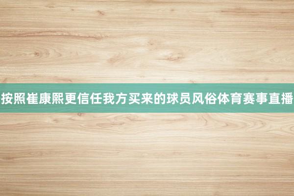 按照崔康熙更信任我方买来的球员风俗体育赛事直播