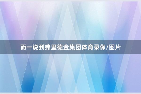 而一说到弗里德金集团体育录像/图片