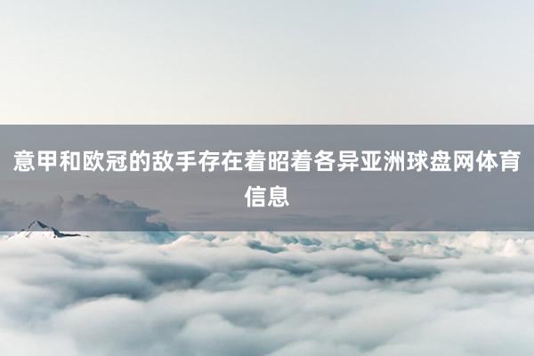 意甲和欧冠的敌手存在着昭着各异亚洲球盘网体育信息