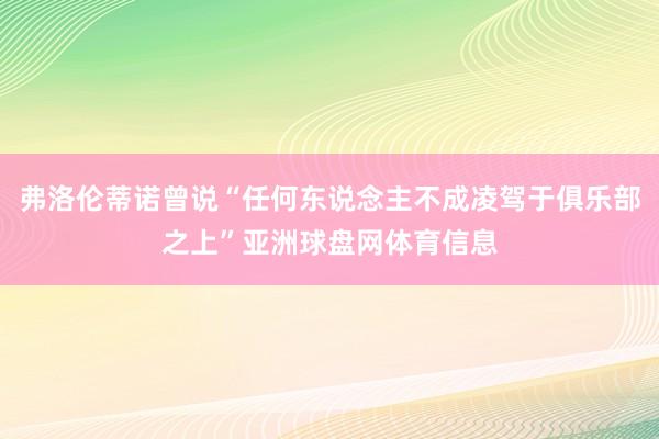 弗洛伦蒂诺曾说“任何东说念主不成凌驾于俱乐部之上”亚洲球盘网体育信息