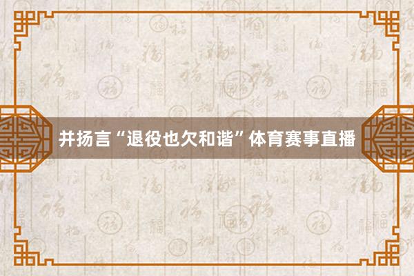 并扬言“退役也欠和谐”体育赛事直播