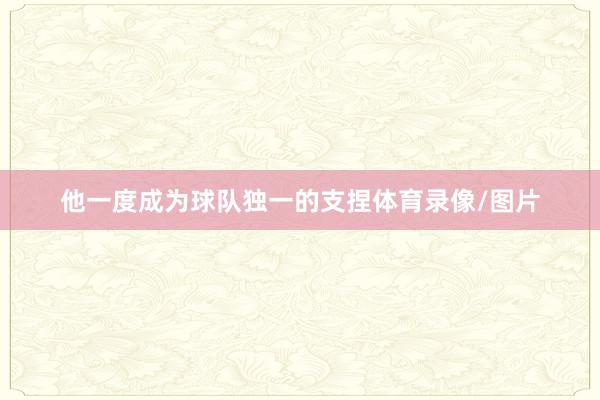 他一度成为球队独一的支捏体育录像/图片
