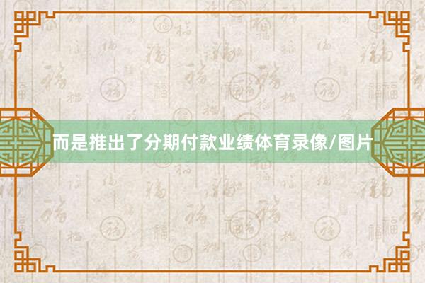 而是推出了分期付款业绩体育录像/图片