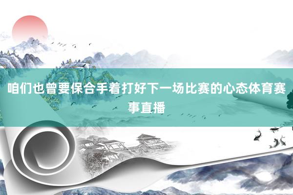 咱们也曾要保合手着打好下一场比赛的心态体育赛事直播