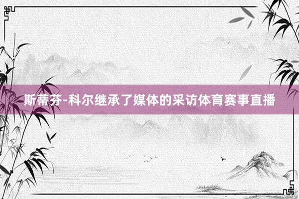 斯蒂芬-科尔继承了媒体的采访体育赛事直播