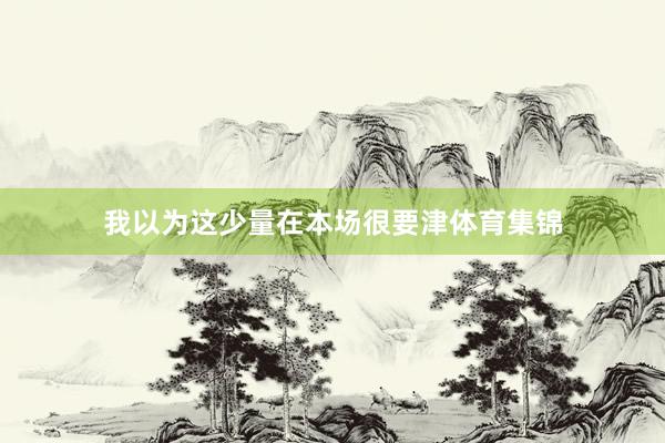 我以为这少量在本场很要津体育集锦