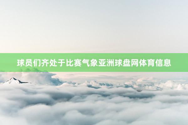 球员们齐处于比赛气象亚洲球盘网体育信息