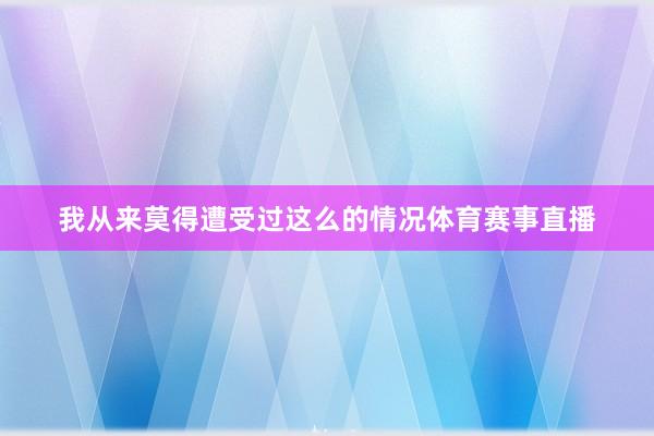 我从来莫得遭受过这么的情况体育赛事直播