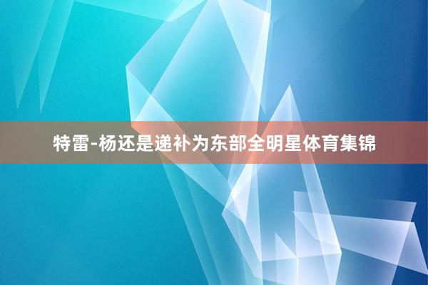 特雷-杨还是递补为东部全明星体育集锦