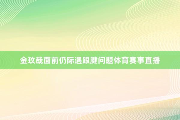 金玟哉面前仍际遇跟腱问题体育赛事直播