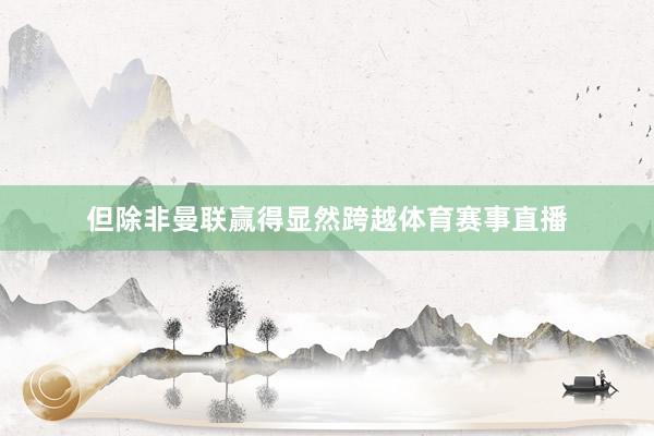 但除非曼联赢得显然跨越体育赛事直播