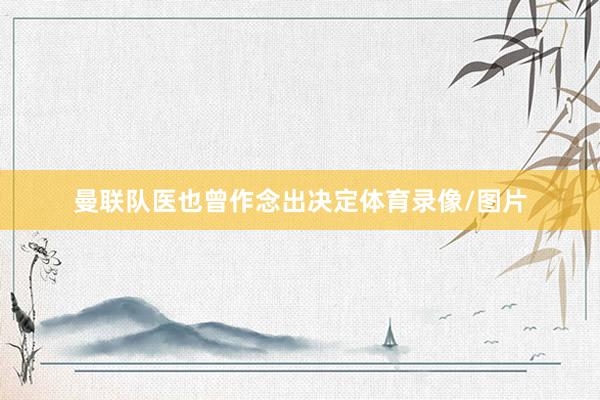 曼联队医也曾作念出决定体育录像/图片