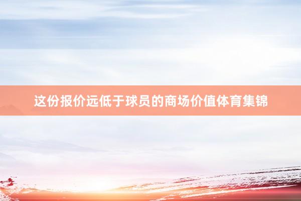 这份报价远低于球员的商场价值体育集锦