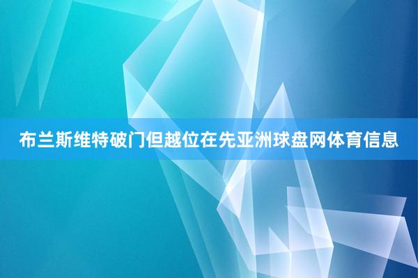 布兰斯维特破门但越位在先亚洲球盘网体育信息