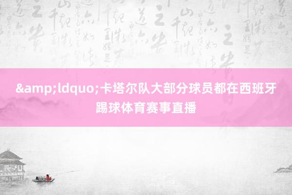 &ldquo;卡塔尔队大部分球员都在西班牙踢球体育赛事直播