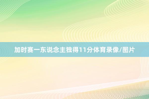 加时赛一东说念主独得11分体育录像/图片