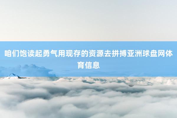咱们饱读起勇气用现存的资源去拼搏亚洲球盘网体育信息