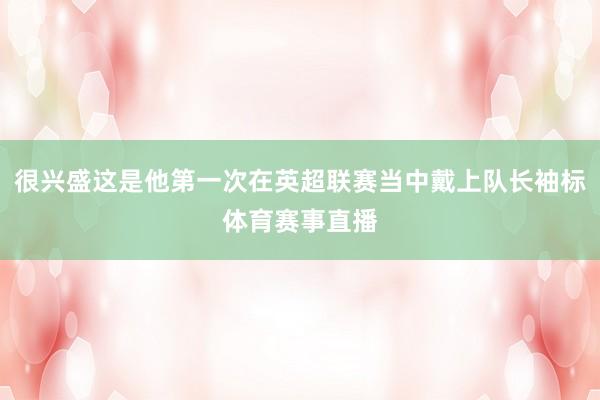 很兴盛这是他第一次在英超联赛当中戴上队长袖标体育赛事直播