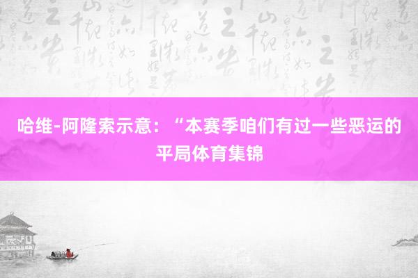 哈维-阿隆索示意：“本赛季咱们有过一些恶运的平局体育集锦