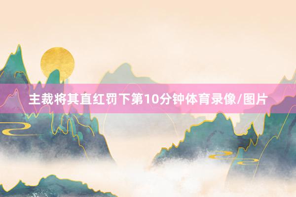主裁将其直红罚下第10分钟体育录像/图片