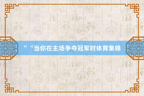 ”　　“当你在主场争夺冠军时体育集锦