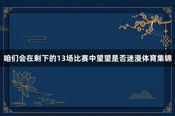 咱们会在剩下的13场比赛中望望是否迷漫体育集锦