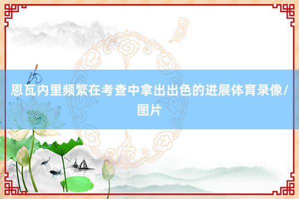 恩瓦内里频繁在考查中拿出出色的进展体育录像/图片