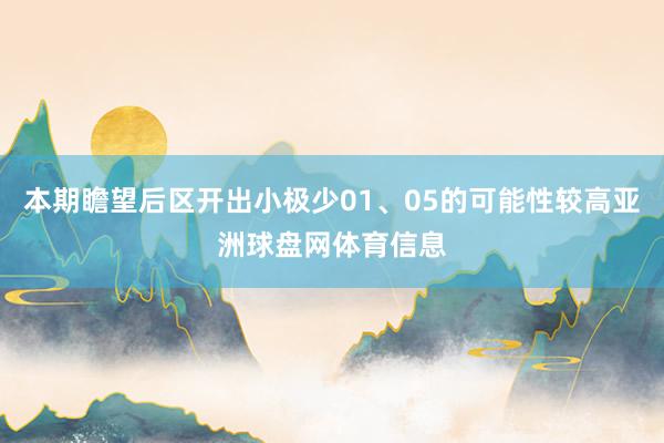 本期瞻望后区开出小极少01、05的可能性较高亚洲球盘网体育信息