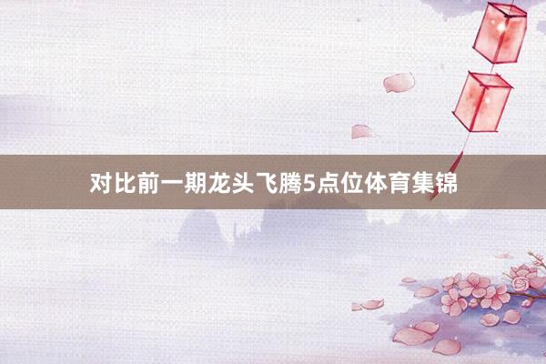 对比前一期龙头飞腾5点位体育集锦