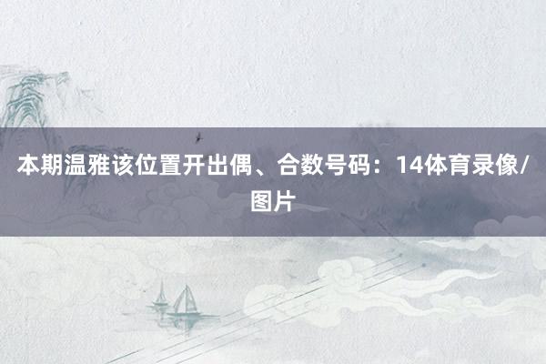 本期温雅该位置开出偶、合数号码：14体育录像/图片