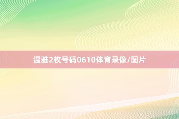 温雅2枚号码0610体育录像/图片