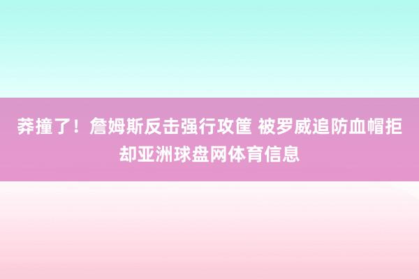 莽撞了！詹姆斯反击强行攻筐 被罗威追防血帽拒却亚洲球盘网体育信息