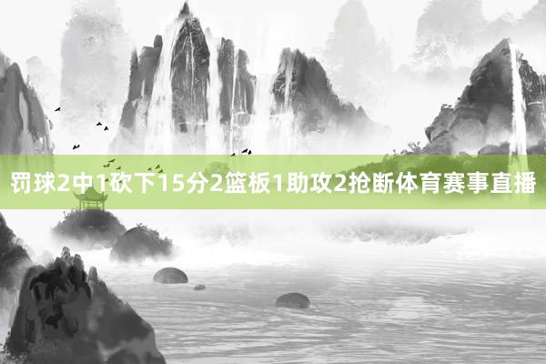 罚球2中1砍下15分2篮板1助攻2抢断体育赛事直播