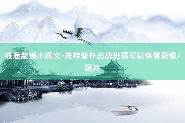 雄鹿新援小凯文-波特替补出战进展可以体育录像/图片