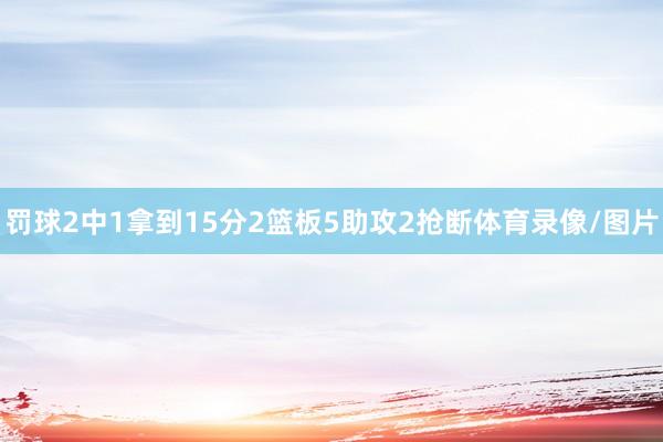罚球2中1拿到15分2篮板5助攻2抢断体育录像/图片
