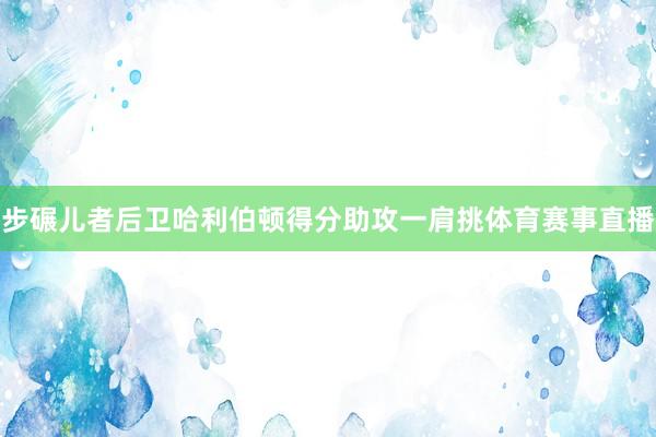 步碾儿者后卫哈利伯顿得分助攻一肩挑体育赛事直播