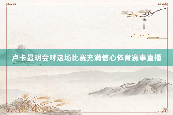 卢卡显明会对这场比赛充满信心体育赛事直播