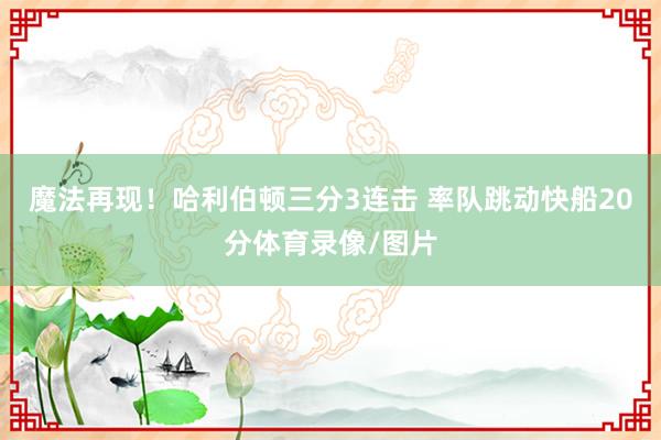 魔法再现！哈利伯顿三分3连击 率队跳动快船20分体育录像/图片